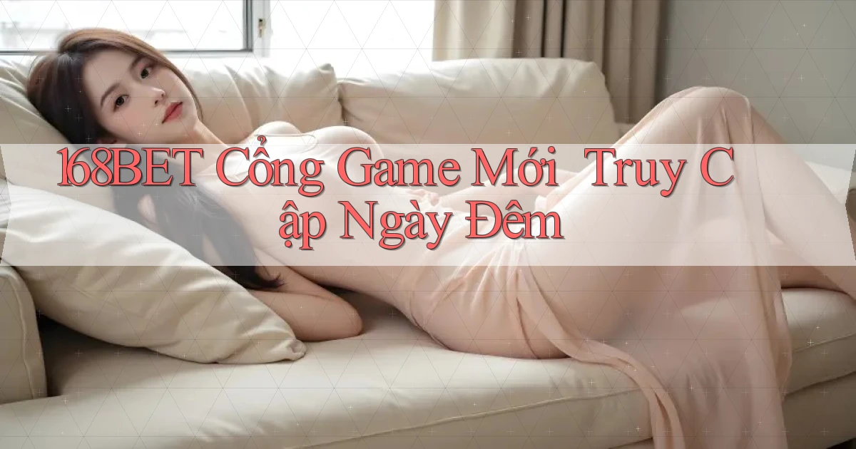 168bet   Cổng Game Mới ｜ Truy Cập Ngày Đêm