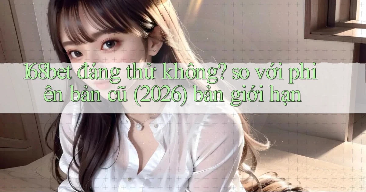 168bet đáng thử không so với phiên bản cũ (2026) bản giới hạn