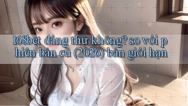 168bet đáng thử không so với phiên bản cũ (2026) bản giới hạn