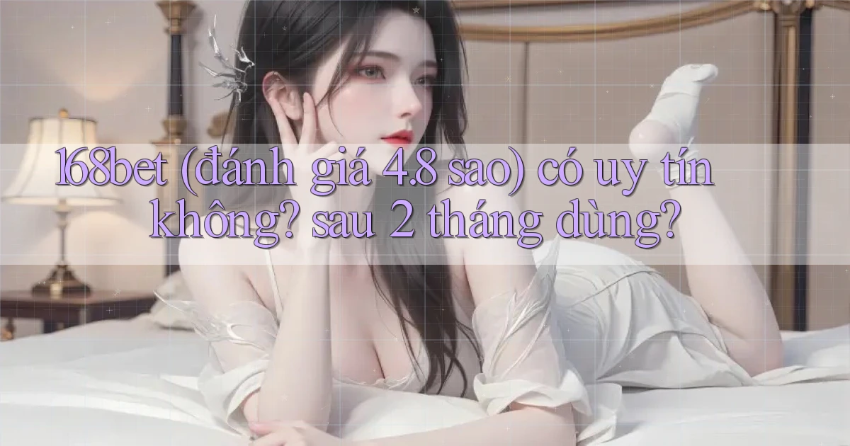 168bet (đánh giá 4.8 sao) có uy tín không sau 2 tháng dùng