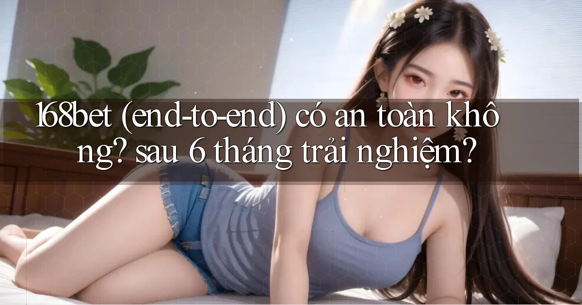 168bet (end to end) có an toàn không sau 6 tháng trải nghiệm