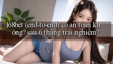168bet (end to end) có an toàn không sau 6 tháng trải nghiệm