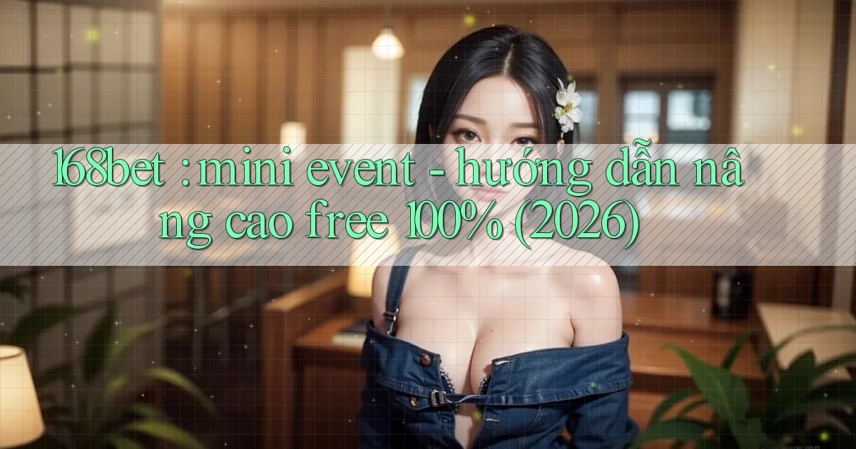 168bet mini event   hướng dẫn nâng cao free 100% (2026)