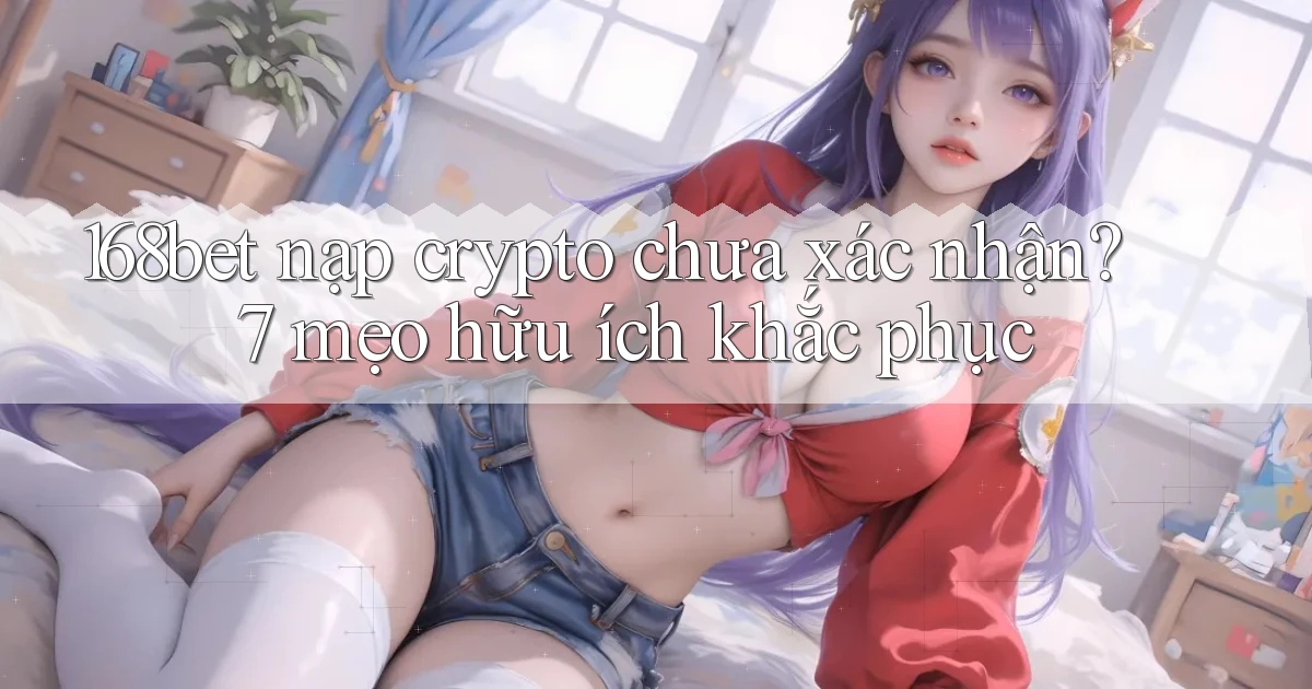 168bet nạp crypto chưa xác nhận 7 mẹo hữu ích khắc phục