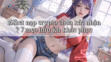 168bet nạp crypto chưa xác nhận 7 mẹo hữu ích khắc phục