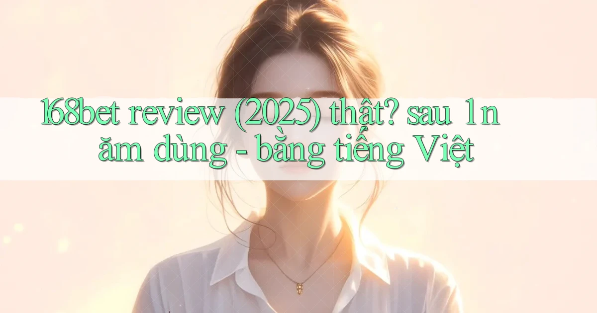 168bet review (2025) thật sau 1 năm dùng   bằng tiếng Việt
