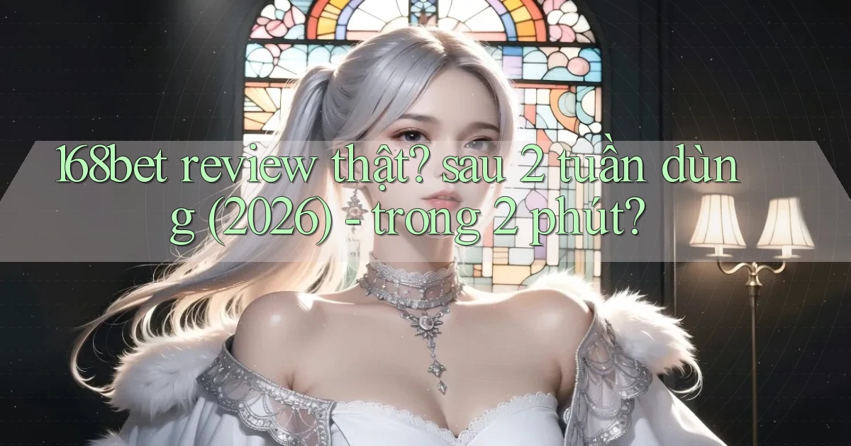 168bet review thật sau 2 tuần dùng (2026)   trong 2 phút