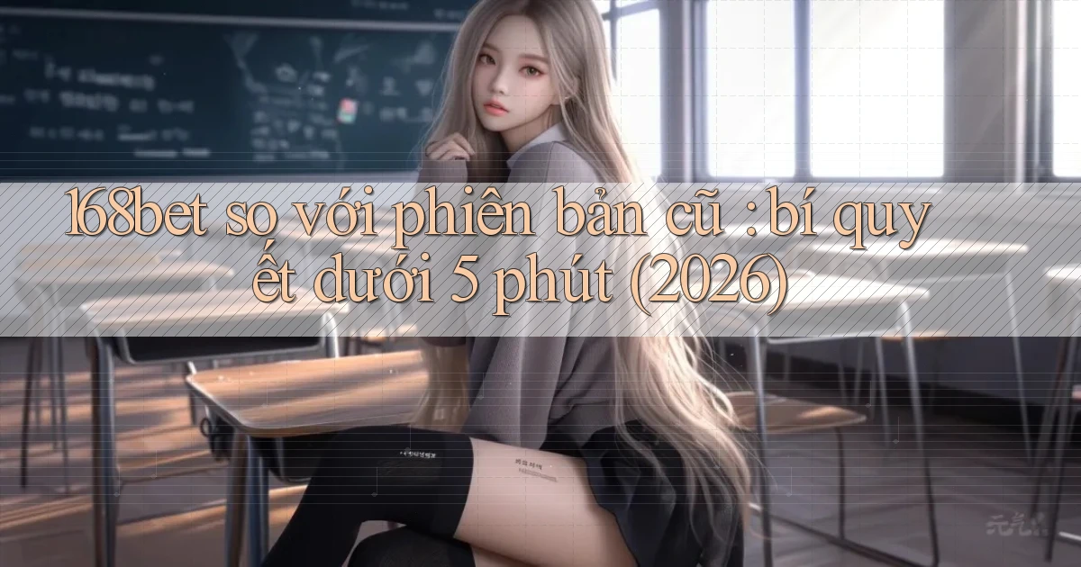 168bet so với phiên bản cũ bí quyết dưới 5 phút (2026)