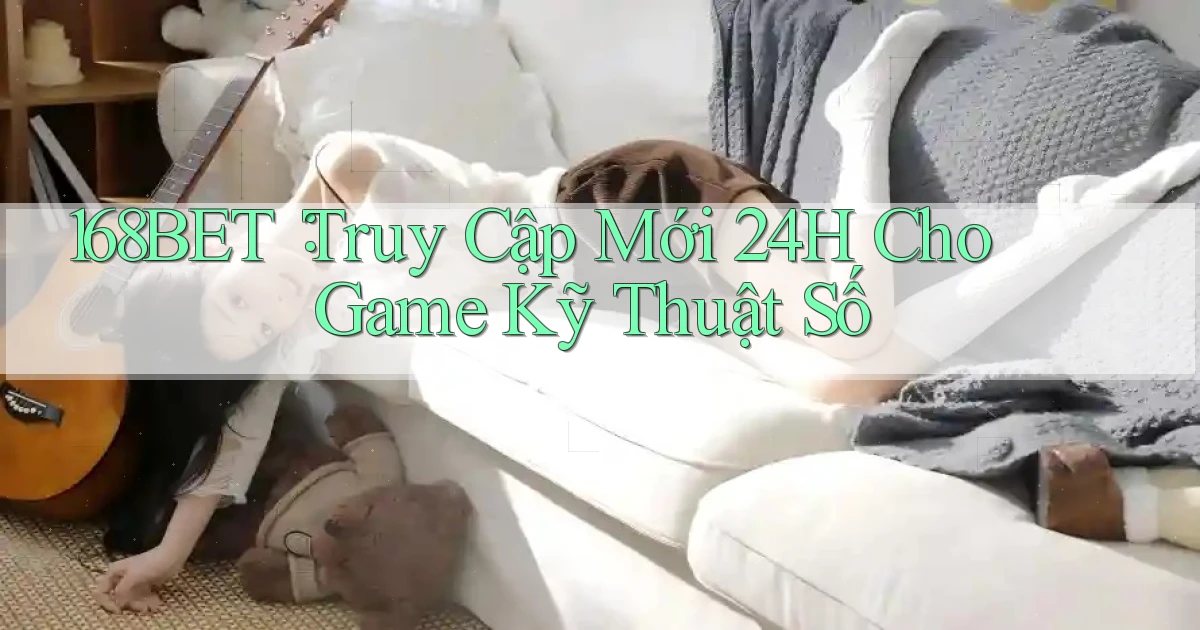 168bet： Truy Cập Mới 24h Cho Game Kỹ Thuật Số