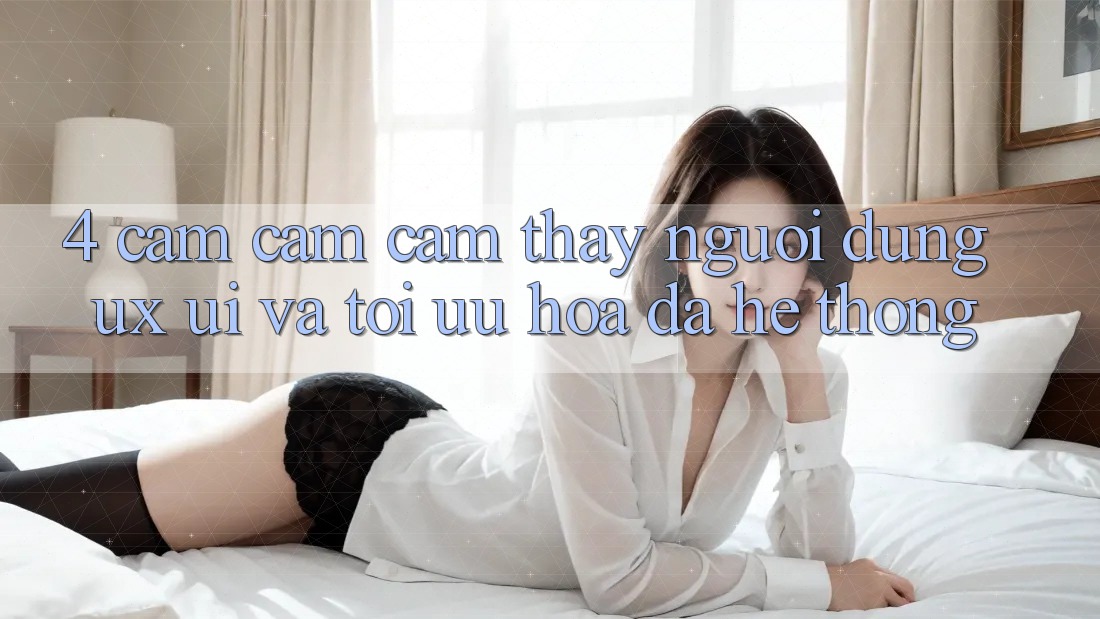 4. Cảm cảm cảm thấy Người Dùng (UX/UI) Và Tối Ưu Hóa Đa Hệ thống 4. Cảm cảm cảm thấy Người Dùng (UX/UI) Và Tối Ưu Hóa Đa Hệ thống