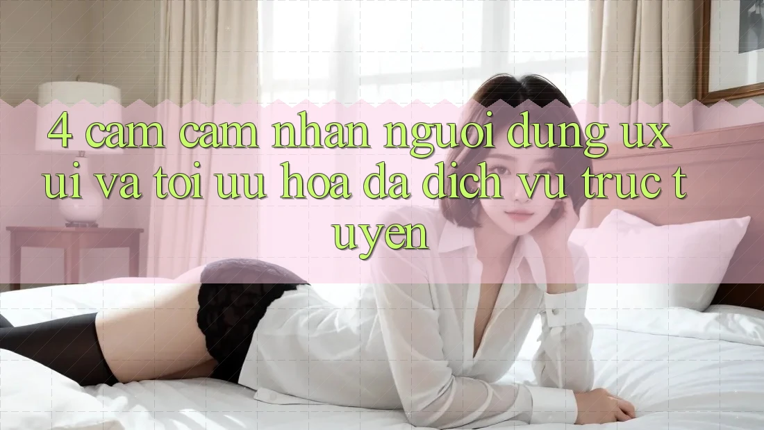 4. Cảm cảm nhận Người Dùng (UX/UI) Và Tối Ưu Hóa Đa Dịch vụ trực tuyến 4. Cảm cảm nhận Người Dùng (UX/UI) Và Tối Ưu Hóa Đa Dịch vụ trực tuyến