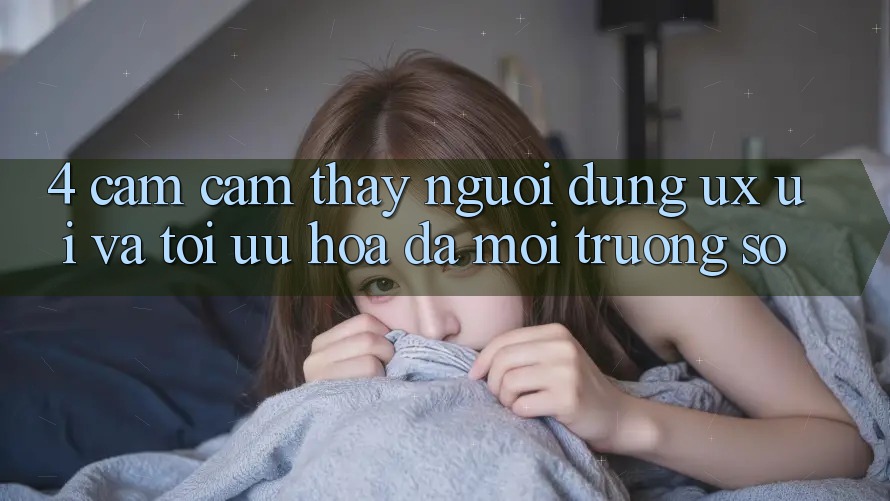 4. Cảm cảm thấy Người Dùng (UX/UI) Và Tối Ưu Hóa Đa Môi trường số