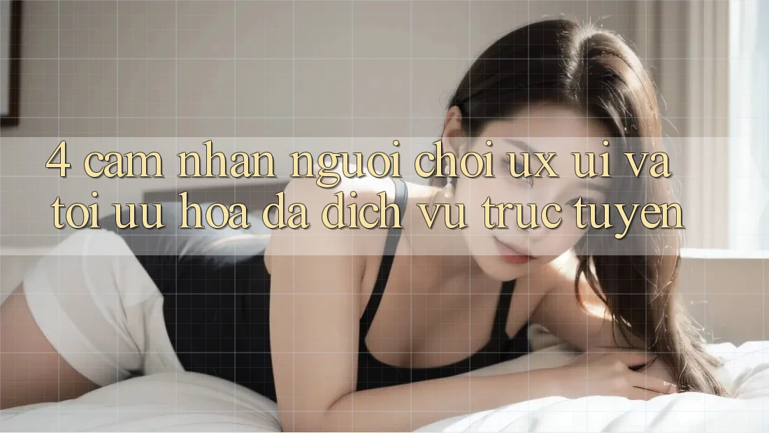 4. Cảm nhận Người chơi (UX/UI) Và Tối Ưu Hóa Đa Dịch vụ trực tuyến 4. Cảm nhận Người chơi (UX/UI) Và Tối Ưu Hóa Đa Dịch vụ trực tuyến