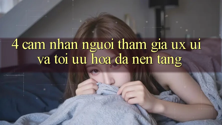 4. Cảm nhận Người tham gia (UX/UI) Và Tối Ưu Hóa Đa Nền Tảng 4. Cảm nhận Người tham gia (UX/UI) Và Tối Ưu Hóa Đa Nền Tảng