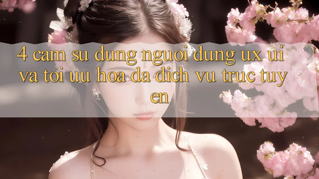 4. Cảm sử dụng Người Dùng (UX/UI) Và Tối Ưu Hóa Đa Dịch vụ trực tuyến 4. Cảm sử dụng Người Dùng (UX/UI) Và Tối Ưu Hóa Đa Dịch vụ trực tuyến
