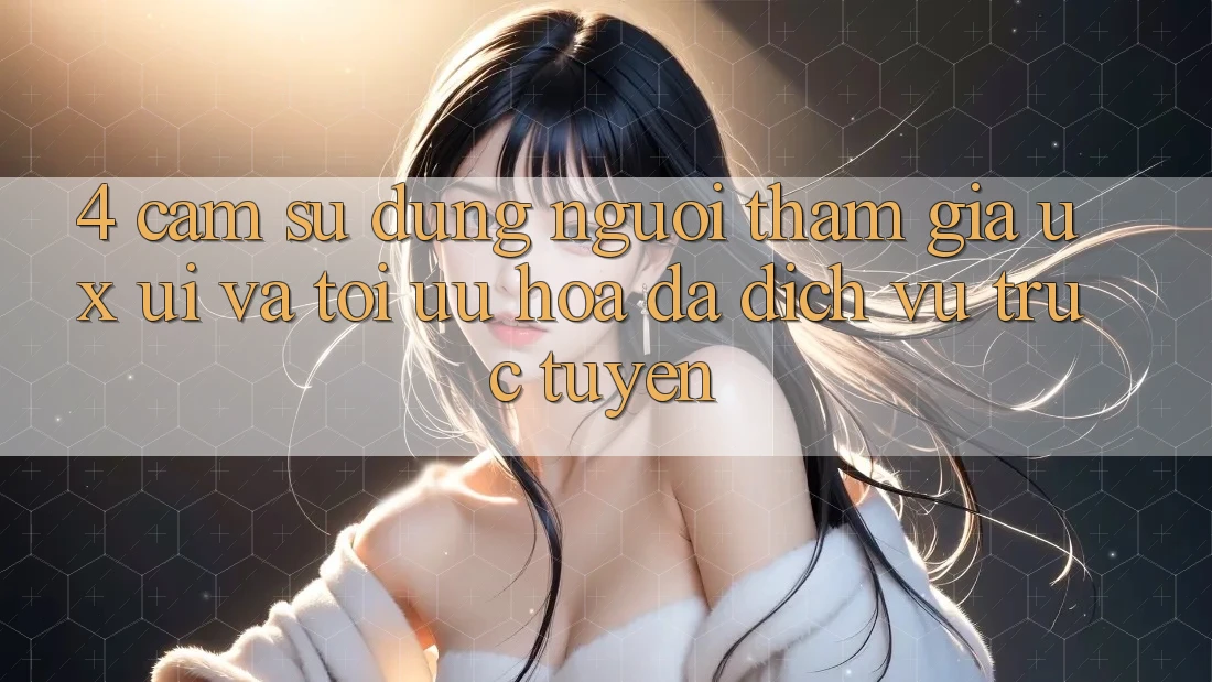 4. Cảm sử dụng Người tham gia (UX/UI) Và Tối Ưu Hóa Đa Dịch vụ trực tuyến 4. Cảm sử dụng Người tham gia (UX/UI) Và Tối Ưu Hóa Đa Dịch vụ trực tuyến