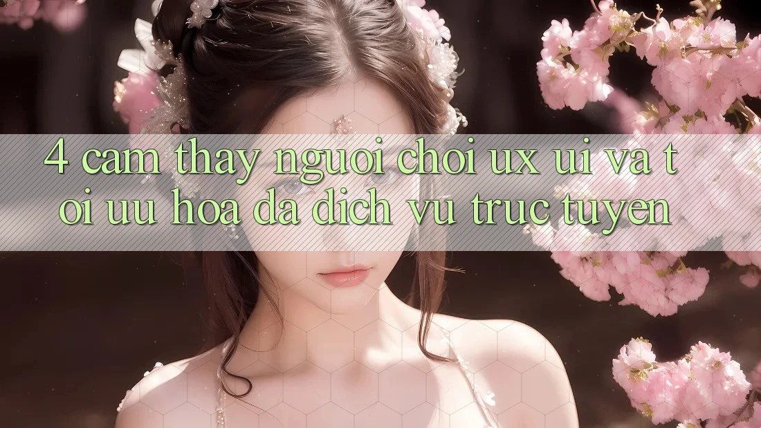 4. Cảm thấy Người chơi (UX/UI) Và Tối Ưu Hóa Đa Dịch vụ trực tuyến 4. Cảm thấy Người chơi (UX/UI) Và Tối Ưu Hóa Đa Dịch vụ trực tuyến