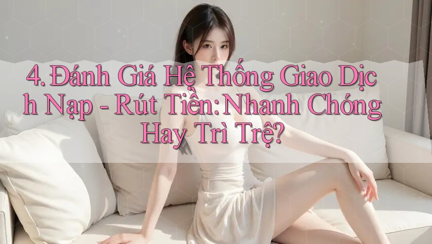 4. Đánh Giá Hệ Thống Giao Dịch Nạp - Rút Tiền: Nhanh Chóng Hay Trì Trệ? 4. Đánh Giá Hệ Thống Giao Dịch Nạp - Rút Tiền: Nhanh Chóng Hay Trì Trệ?