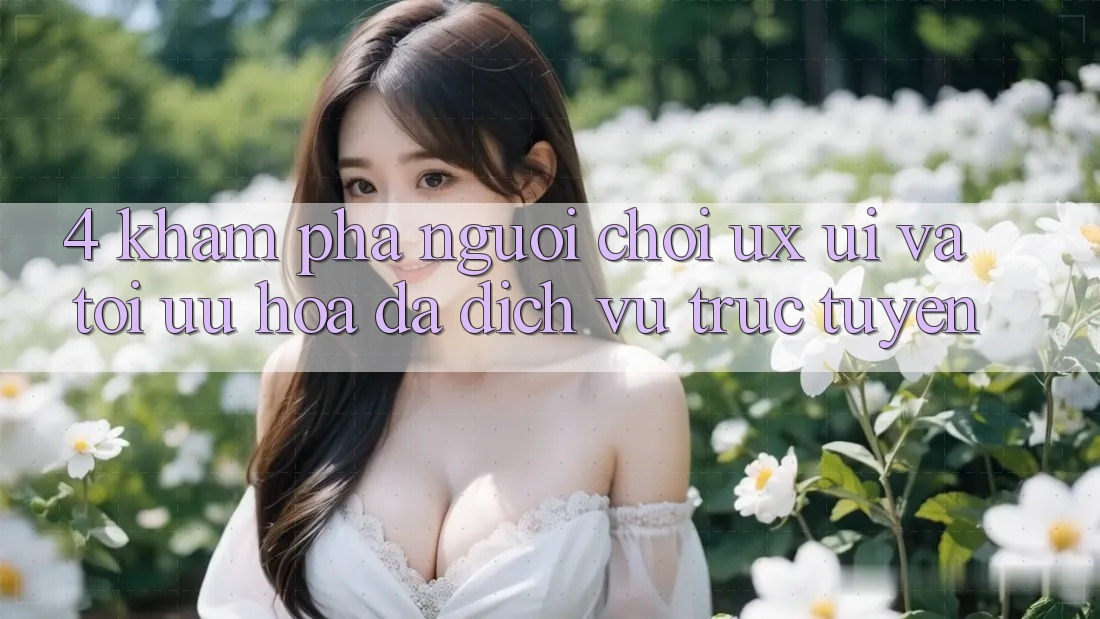 4. Khám phá Người chơi (UX/UI) Và Tối Ưu Hóa Đa Dịch vụ trực tuyến