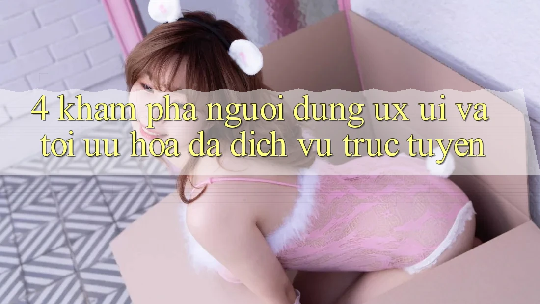 4. Khám phá Người Dùng (UX/UI) Và Tối Ưu Hóa Đa Dịch vụ trực tuyến