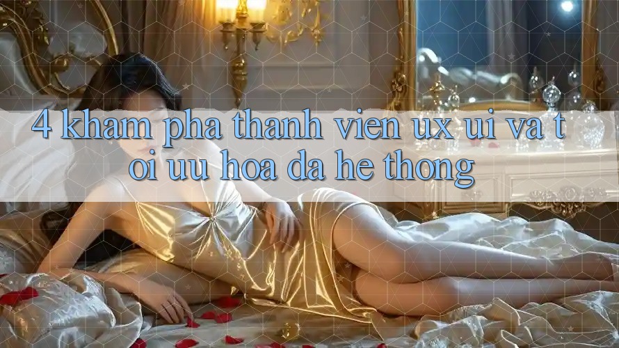 4. Khám phá Thành viên (UX/UI) Và Tối Ưu Hóa Đa Hệ thống