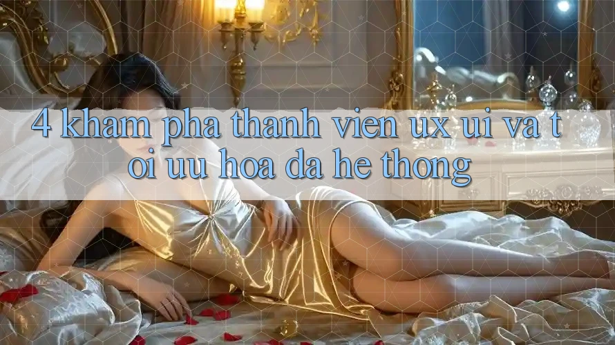 4. Khám phá Thành viên (UX/UI) Và Tối Ưu Hóa Đa Hệ thống 4. Khám phá Thành viên (UX/UI) Và Tối Ưu Hóa Đa Hệ thống