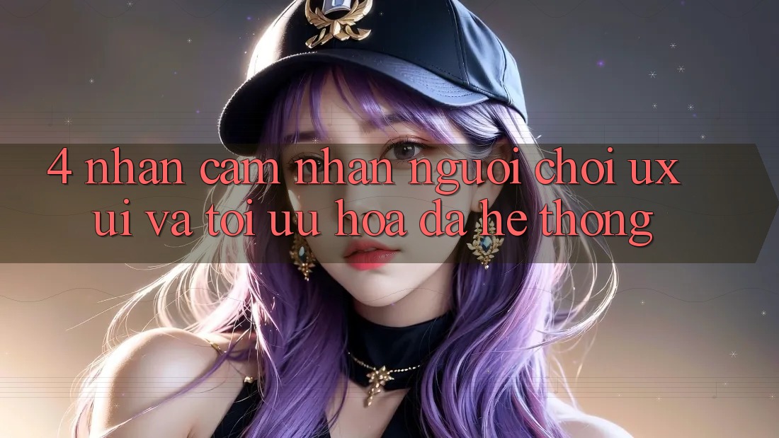 4. Nhận cảm nhận Người chơi (UX/UI) Và Tối Ưu Hóa Đa Hệ thống