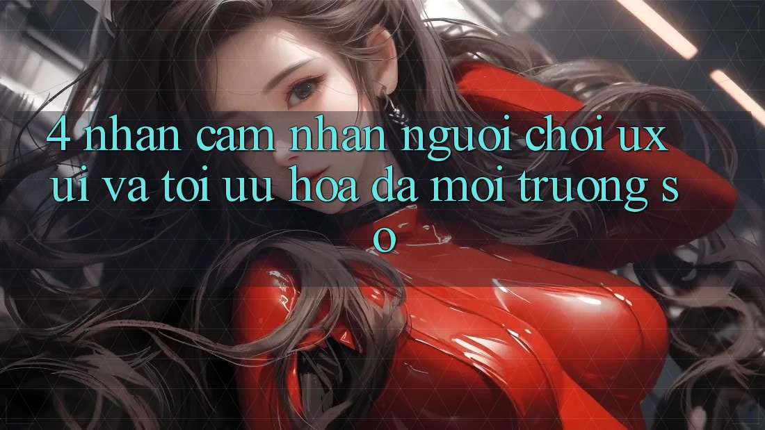 4. Nhận cảm nhận Người chơi (UX/UI) Và Tối Ưu Hóa Đa Môi trường số