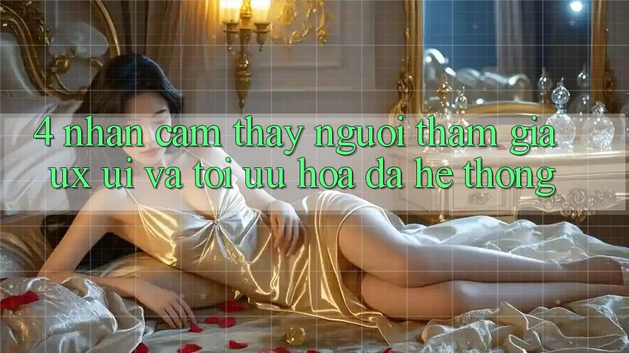 4. Nhận cảm thấy Người tham gia (UX/UI) Và Tối Ưu Hóa Đa Hệ thống 4. Nhận cảm thấy Người tham gia (UX/UI) Và Tối Ưu Hóa Đa Hệ thống