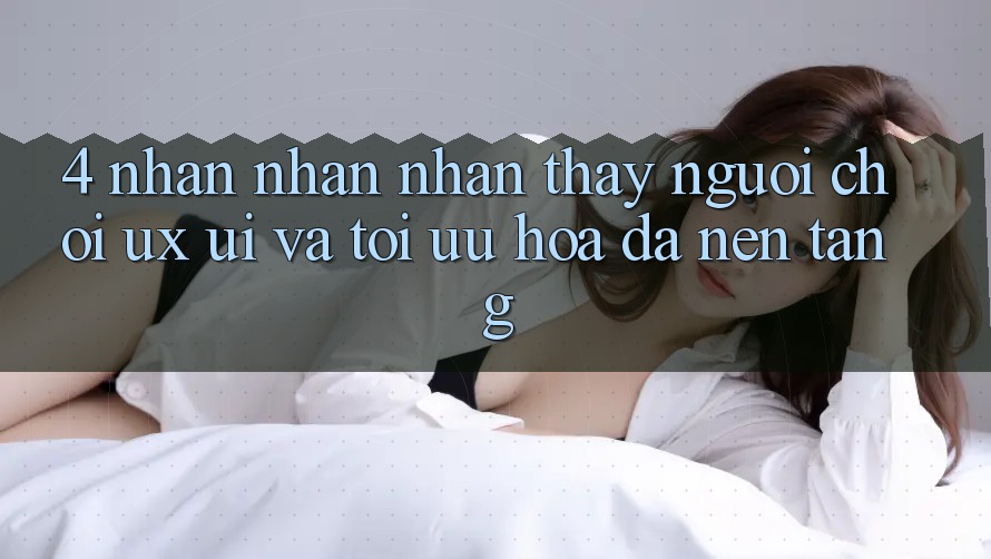 4. Nhận nhận nhận thấy Người chơi (UX/UI) Và Tối Ưu Hóa Đa Nền Tảng