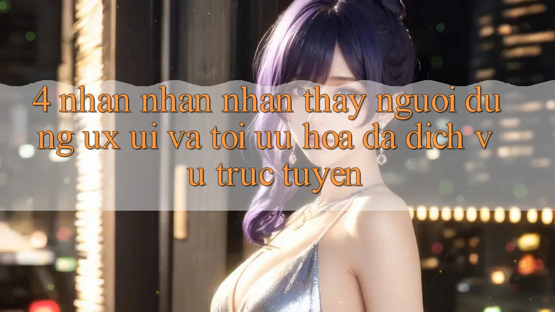 4. Nhận nhận nhận thấy Người Dùng (UX/UI) Và Tối Ưu Hóa Đa Dịch vụ trực tuyến