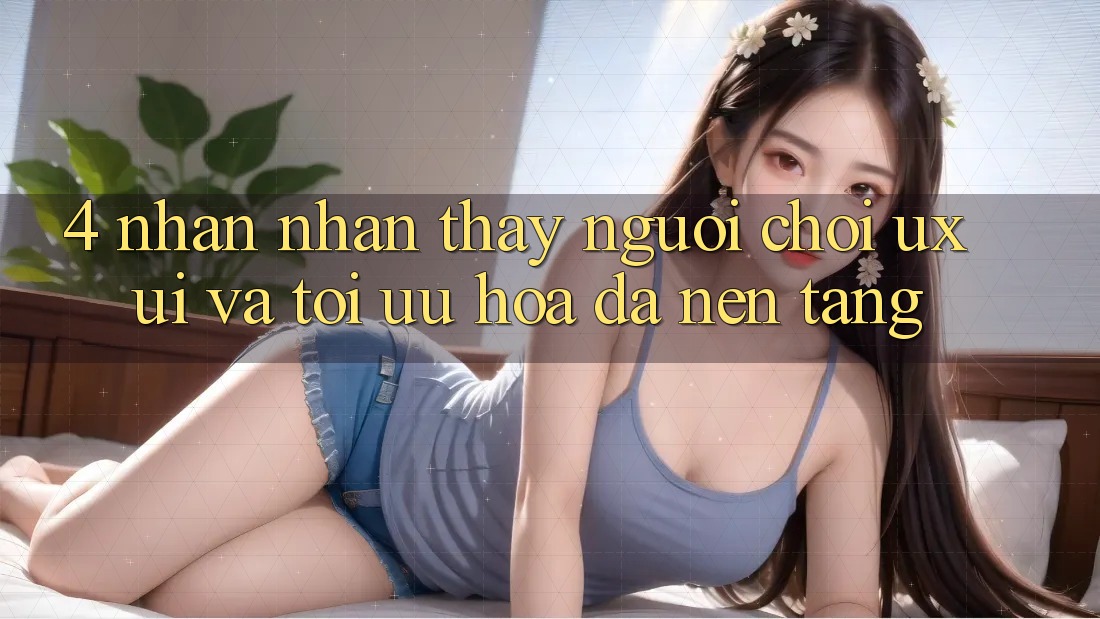 4. Nhận nhận thấy Người chơi (UX/UI) Và Tối Ưu Hóa Đa Nền Tảng
