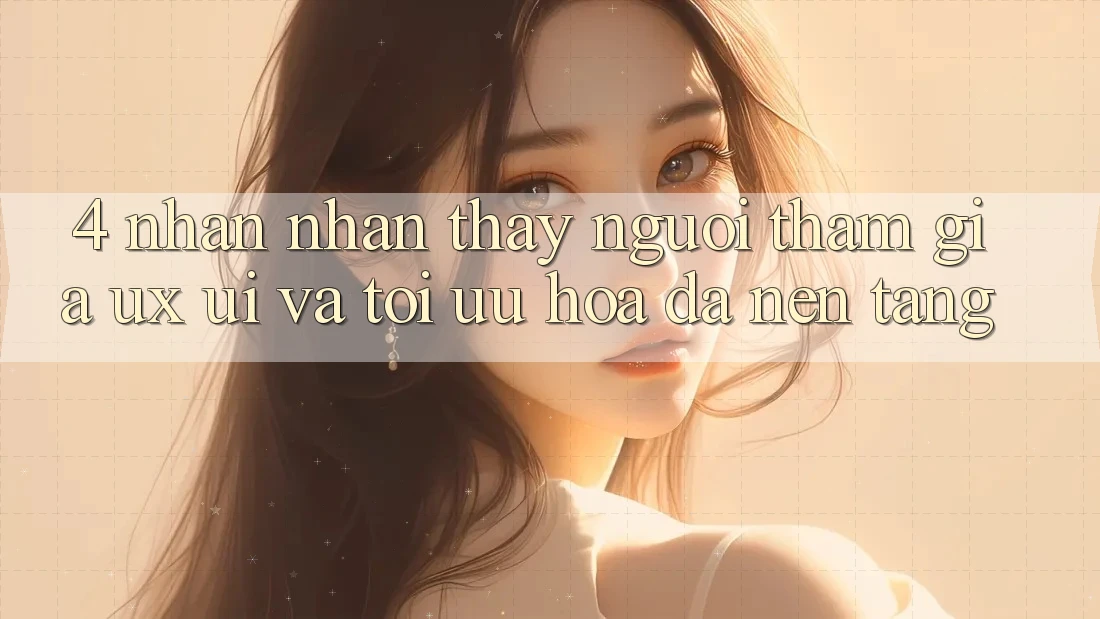 4. Nhận nhận thấy Người tham gia (UX/UI) Và Tối Ưu Hóa Đa Nền Tảng