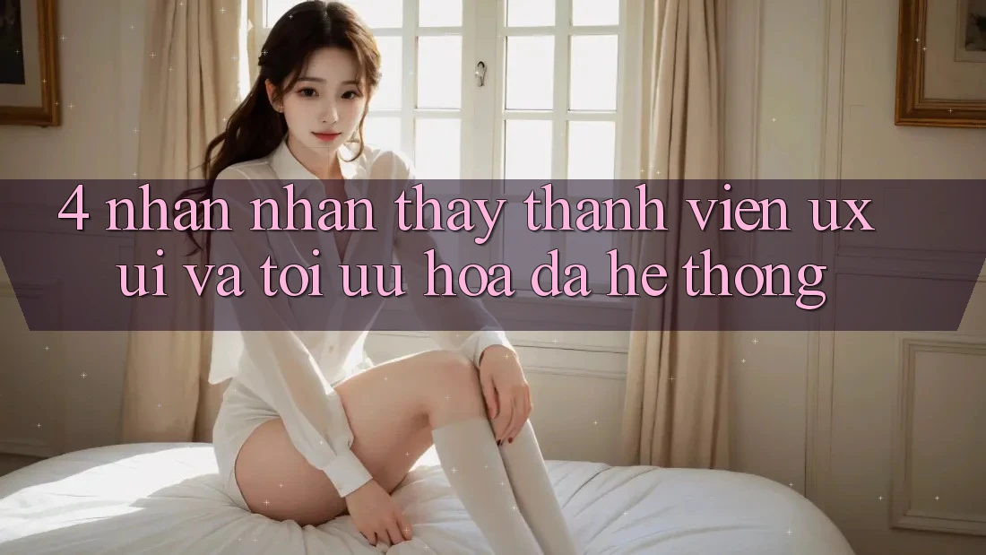 4. Nhận nhận thấy Thành viên (UX/UI) Và Tối Ưu Hóa Đa Hệ thống 4. Nhận nhận thấy Thành viên (UX/UI) Và Tối Ưu Hóa Đa Hệ thống