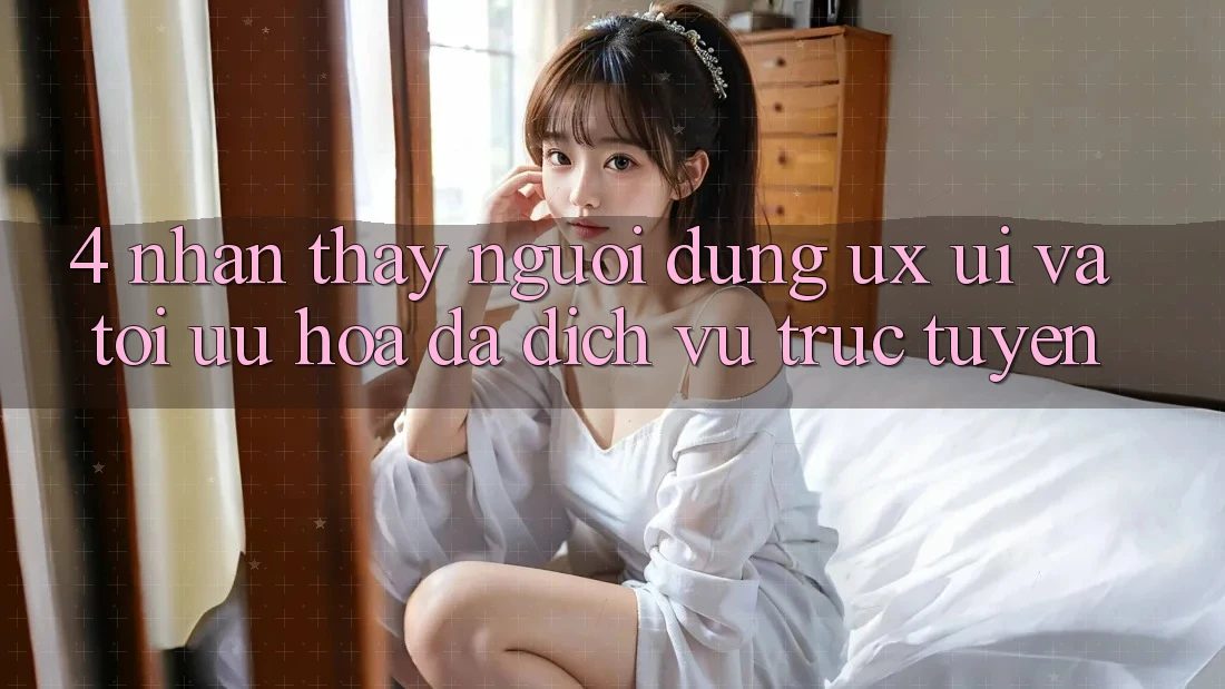 4. Nhận thấy Người Dùng (UX/UI) Và Tối Ưu Hóa Đa Dịch vụ trực tuyến