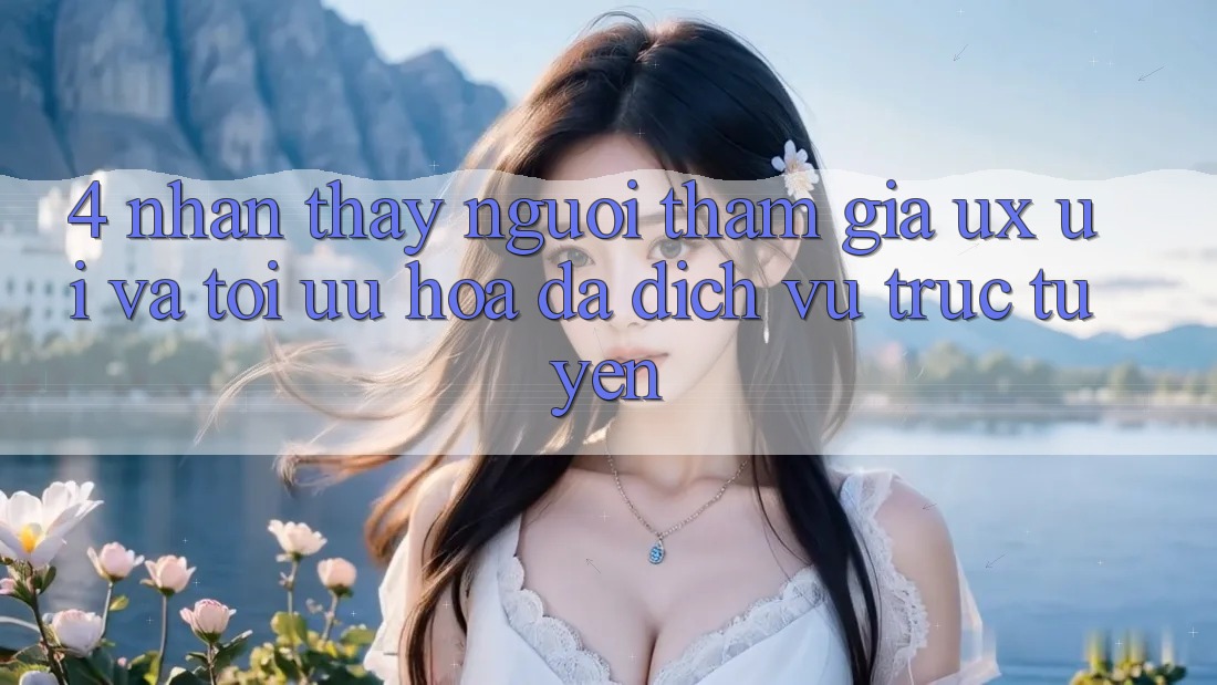 4. Nhận thấy Người tham gia (UX/UI) Và Tối Ưu Hóa Đa Dịch vụ trực tuyến 4. Nhận thấy Người tham gia (UX/UI) Và Tối Ưu Hóa Đa Dịch vụ trực tuyến