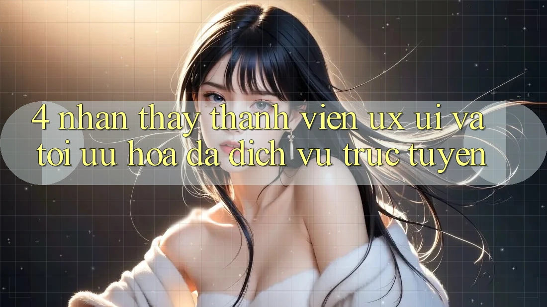 4. Nhận thấy Thành viên (UX/UI) Và Tối Ưu Hóa Đa Dịch vụ trực tuyến