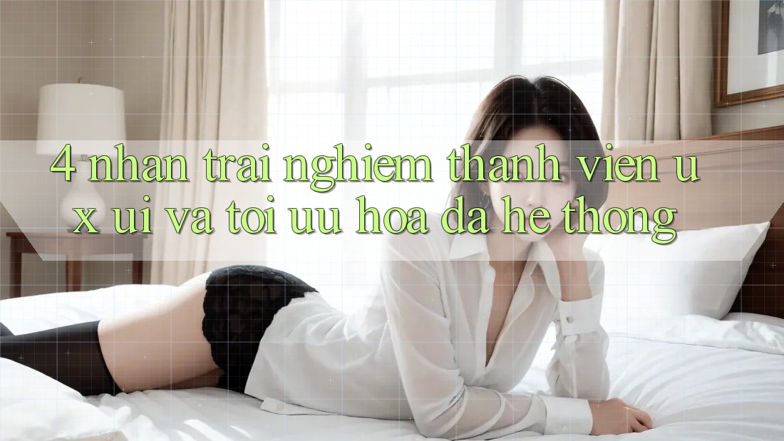 4. Nhận trải nghiệm Thành viên (UX/UI) Và Tối Ưu Hóa Đa Hệ thống 4. Nhận trải nghiệm Thành viên (UX/UI) Và Tối Ưu Hóa Đa Hệ thống