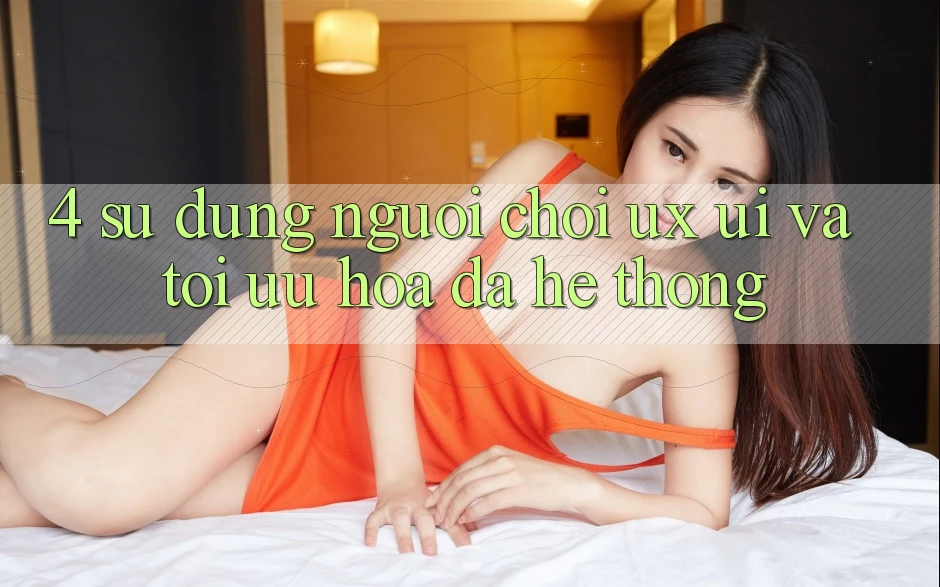 4. Sử dụng Người chơi (UX/UI) Và Tối Ưu Hóa Đa Hệ thống 4. Sử dụng Người chơi (UX/UI) Và Tối Ưu Hóa Đa Hệ thống