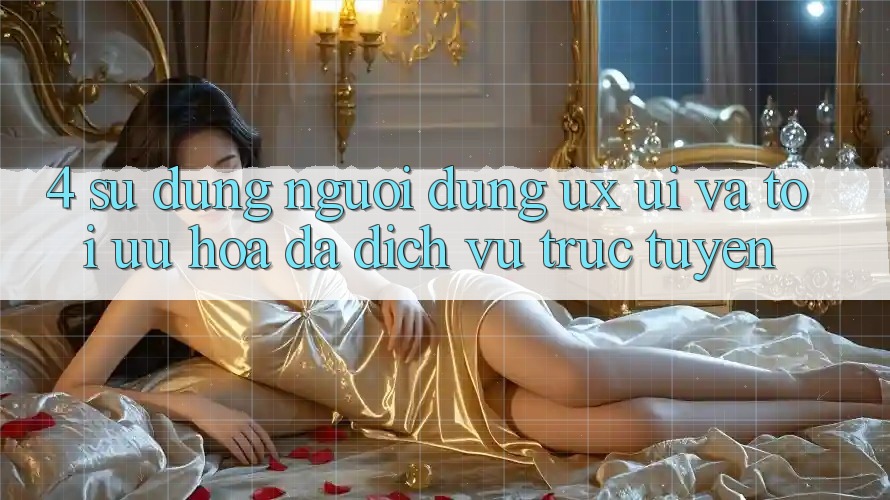 4. Sử dụng Người Dùng (UX/UI) Và Tối Ưu Hóa Đa Dịch vụ trực tuyến