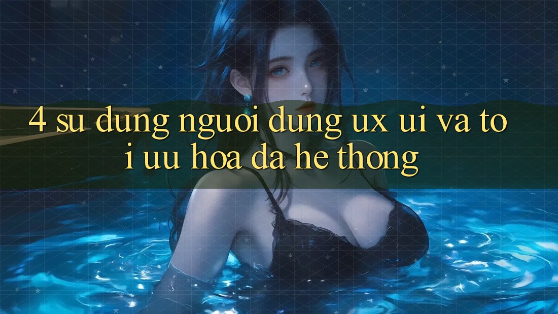 4. Sử dụng Người Dùng (UX/UI) Và Tối Ưu Hóa Đa Hệ thống 4. Sử dụng Người Dùng (UX/UI) Và Tối Ưu Hóa Đa Hệ thống