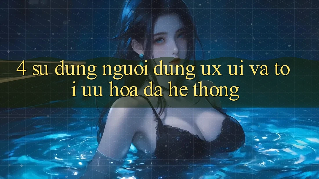 4. Sử dụng Người Dùng (UX/UI) Và Tối Ưu Hóa Đa Hệ thống