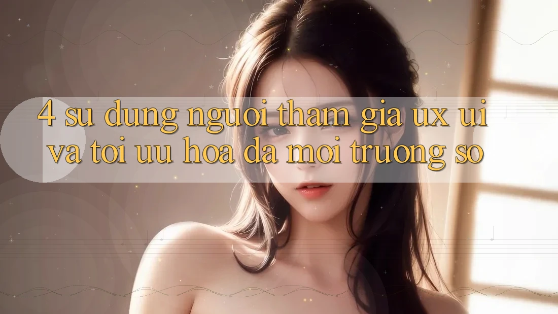 4. Sử dụng Người tham gia (UX/UI) Và Tối Ưu Hóa Đa Môi trường số