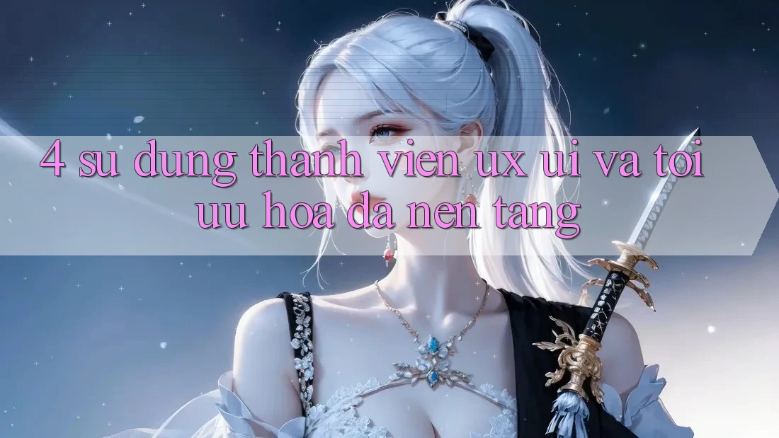4. Sử dụng Thành viên (UX/UI) Và Tối Ưu Hóa Đa Nền Tảng 4. Sử dụng Thành viên (UX/UI) Và Tối Ưu Hóa Đa Nền Tảng