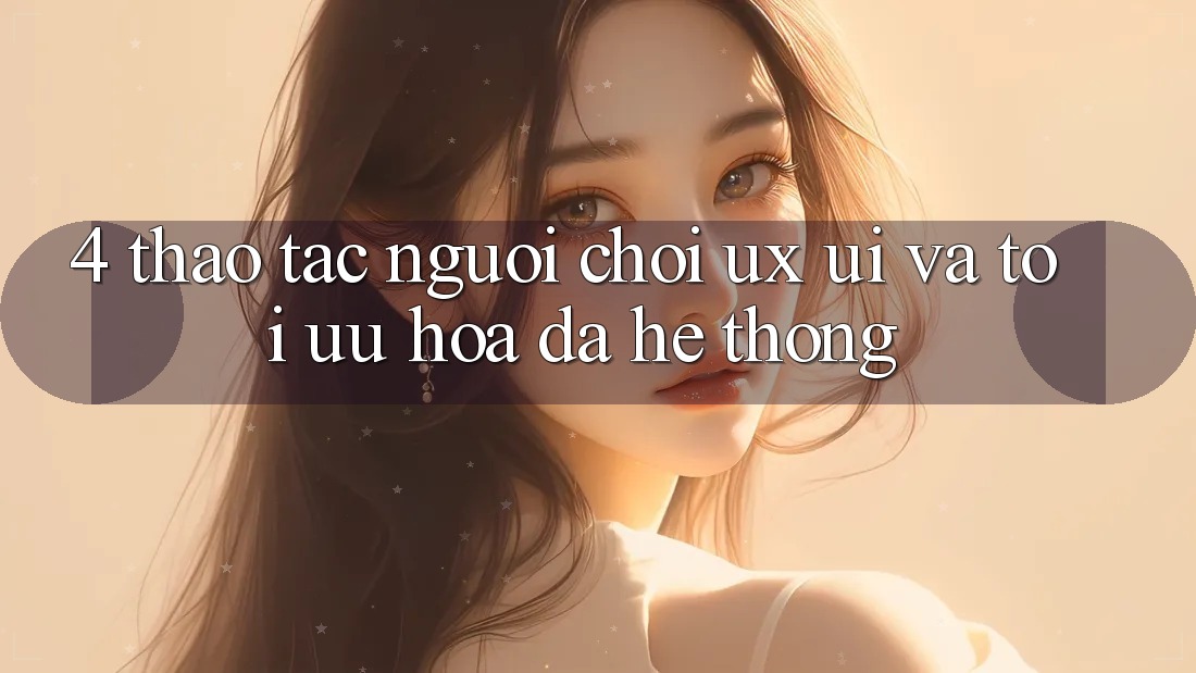 4. Thao tác Người chơi (UX/UI) Và Tối Ưu Hóa Đa Hệ thống