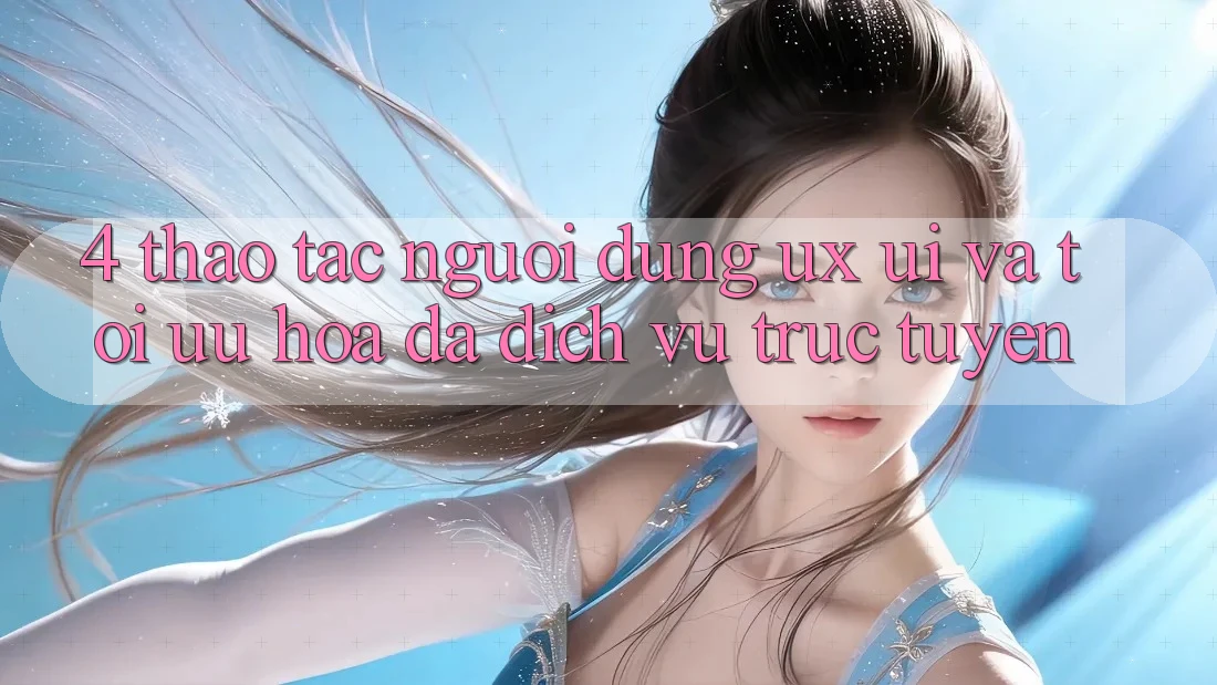 4. Thao tác Người Dùng (UX/UI) Và Tối Ưu Hóa Đa Dịch vụ trực tuyến 4. Thao tác Người Dùng (UX/UI) Và Tối Ưu Hóa Đa Dịch vụ trực tuyến