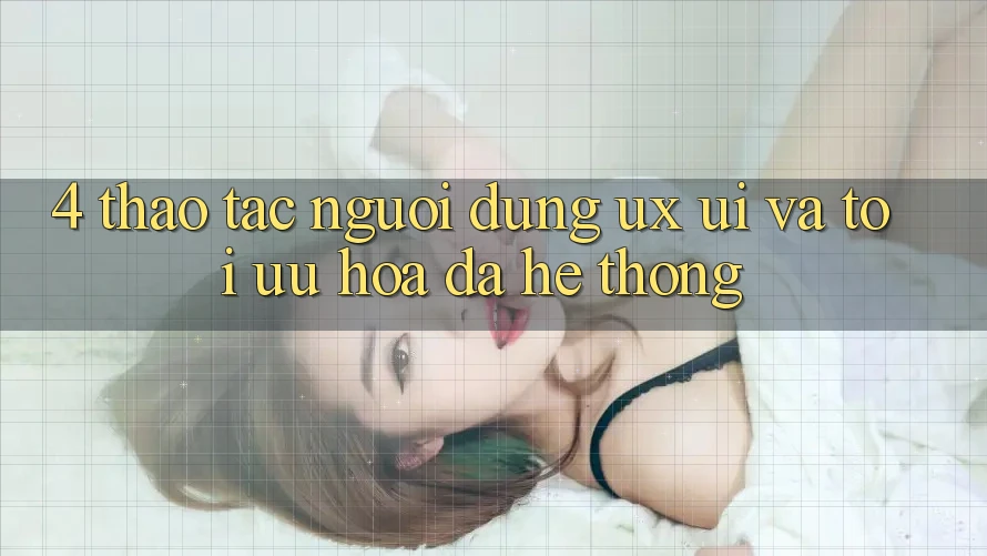 4. Thao tác Người Dùng (UX/UI) Và Tối Ưu Hóa Đa Hệ thống 4. Thao tác Người Dùng (UX/UI) Và Tối Ưu Hóa Đa Hệ thống