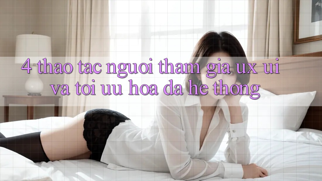 4. Thao tác Người tham gia (UX/UI) Và Tối Ưu Hóa Đa Hệ thống