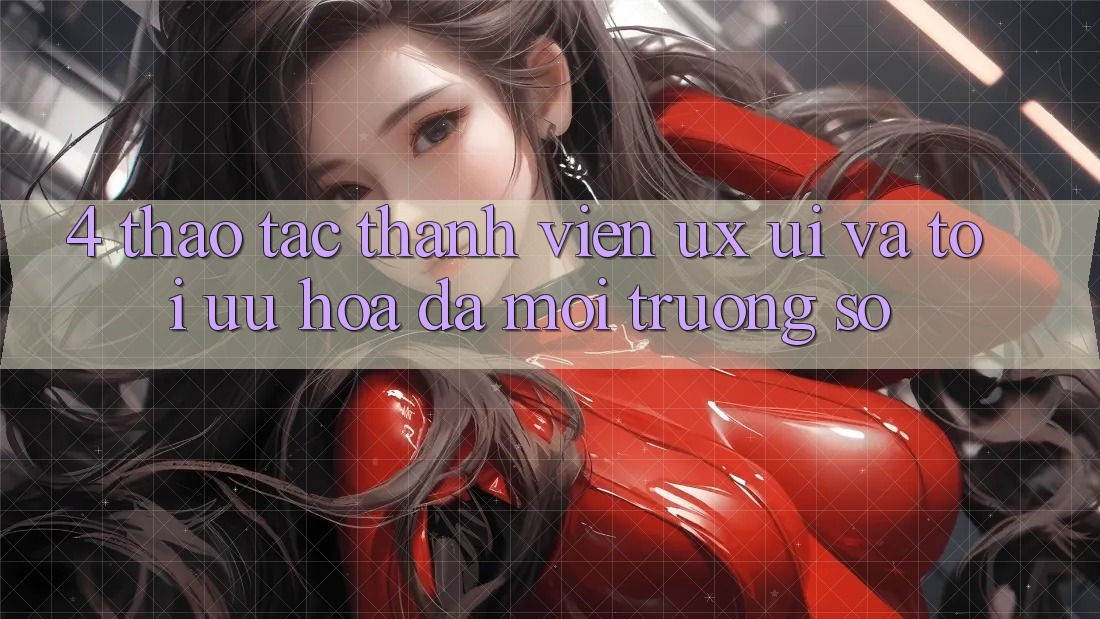 4. Thao tác Thành viên (UX/UI) Và Tối Ưu Hóa Đa Môi trường số 4. Thao tác Thành viên (UX/UI) Và Tối Ưu Hóa Đa Môi trường số