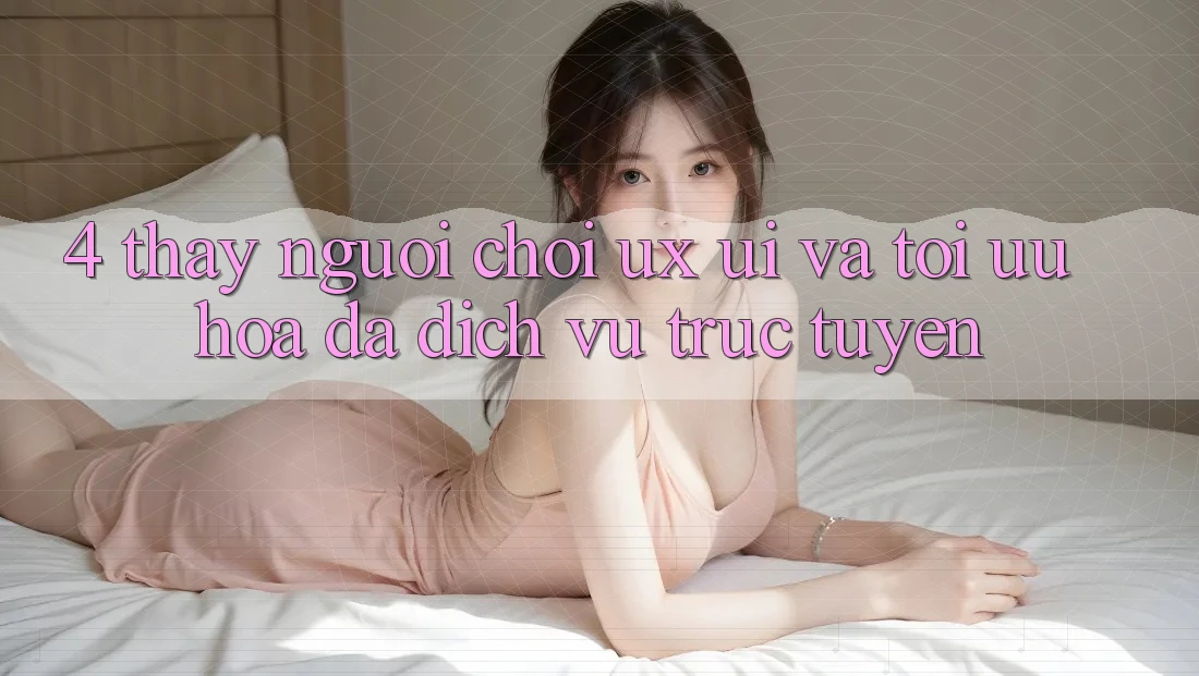 4. Thấy Người chơi (UX/UI) Và Tối Ưu Hóa Đa Dịch vụ trực tuyến